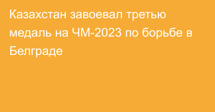 Казахстан завоевал третью медаль на ЧМ-2023 по борьбе в Белграде