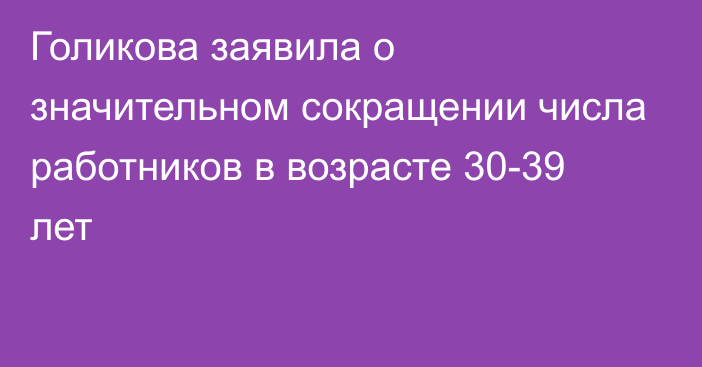 Голикова заявила о значительном сокращении числа работников в возрасте 30-39 лет