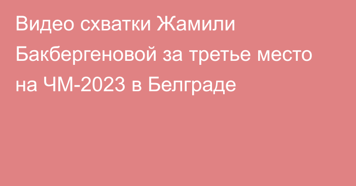 Видео схватки Жамили Бакбергеновой за третье место на ЧМ-2023 в Белграде