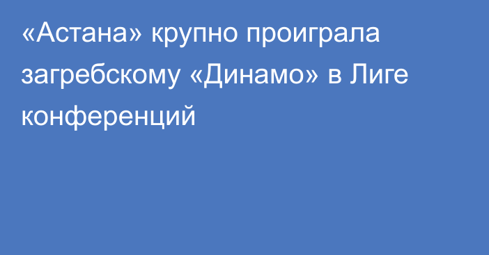 «Астана» крупно проиграла загребскому «Динамо» в Лиге конференций