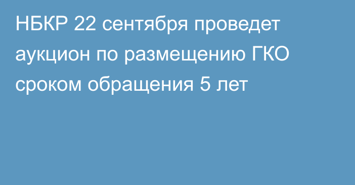 НБКР 22 сентября проведет аукцион по размещению ГКО сроком обращения 5 лет