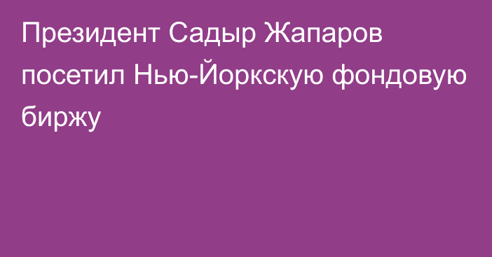 Президент Садыр Жапаров посетил Нью-Йоркскую фондовую биржу