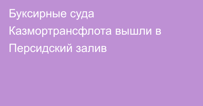 Буксирные суда Казмортрансфлота вышли в Персидский залив