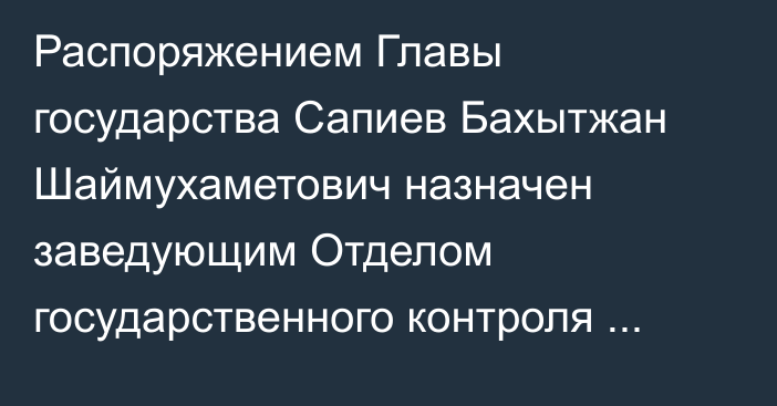 Распоряжением Главы государства Сапиев Бахытжан Шаймухаметович назначен заведующим Отделом государственного контроля Администрации Президента Республики Казахстан