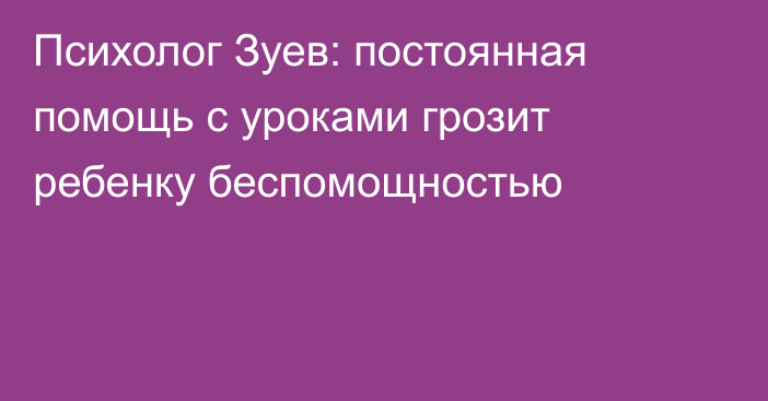 Психолог Зуев: постоянная помощь с уроками грозит ребенку беспомощностью