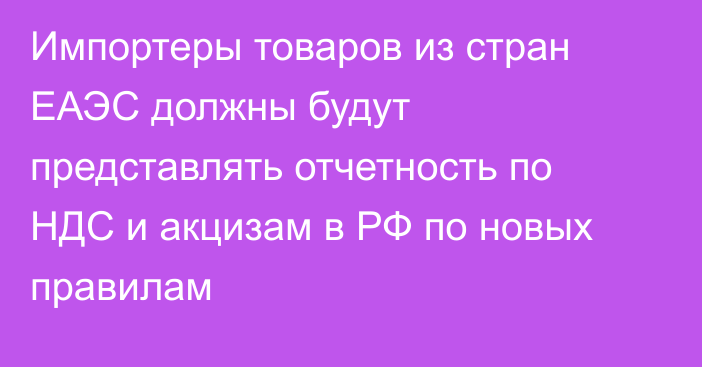 Импортеры товаров из стран ЕАЭС должны будут представлять отчетность по НДС и акцизам в РФ по новых правилам