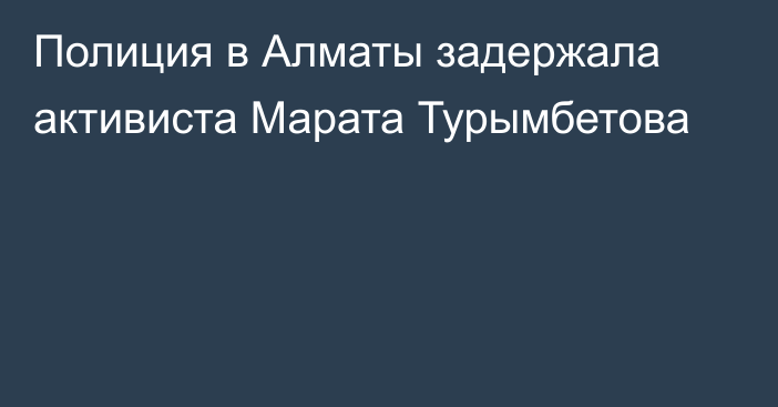 Полиция в Алматы задержала активиста Марата Турымбетова