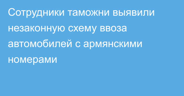 Сотрудники таможни выявили незаконную схему ввоза автомобилей с армянскими номерами