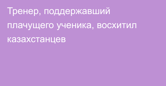 Тренер, поддержавший плачущего ученика, восхитил казахстанцев