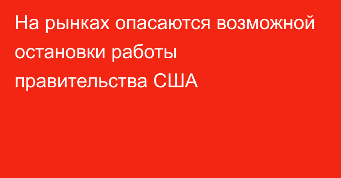 На рынках опасаются возможной остановки работы правительства США