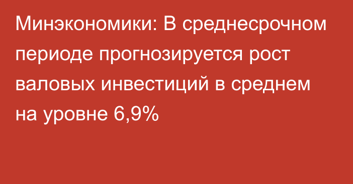 Минэкономики: В среднесрочном периоде прогнозируется рост валовых инвестиций в среднем на уровне 6,9%