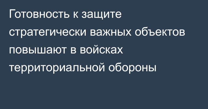 Готовность к защите стратегически важных объектов повышают в войсках территориальной обороны