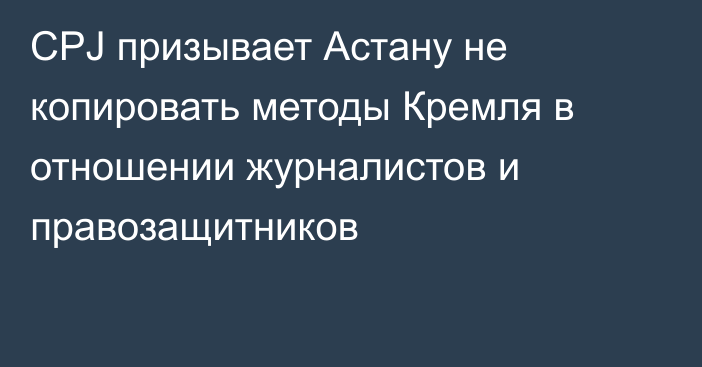 CPJ призывает Астану не копировать методы Кремля в отношении журналистов и правозащитников