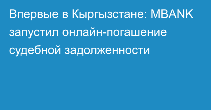 Впервые в Кыргызстане: MBANK запустил онлайн-погашение судебной задолженности 