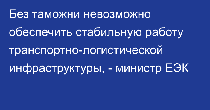 Без таможни невозможно обеспечить стабильную работу транспортно-логистической инфраструктуры, - министр ЕЭК