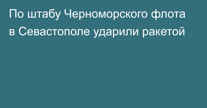 По штабу Черноморского флота в Севастополе ударили ракетой