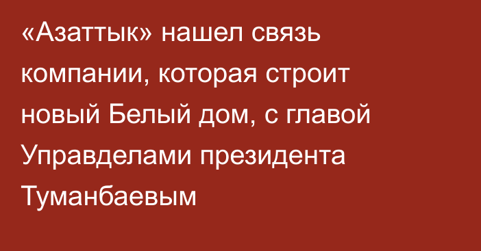 «Азаттык» нашел связь компании, которая строит новый Белый дом, с главой Управделами президента Туманбаевым