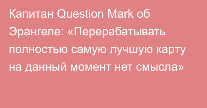 Капитан Question Mark об Эрангеле: «Перерабатывать полностью самую лучшую карту на данный момент нет смысла»