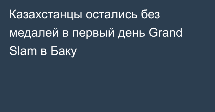 Казахстанцы остались без медалей в первый день Grand Slam в Баку