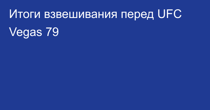 Итоги взвешивания перед UFC Vegas 79