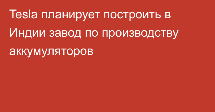 Tesla планирует построить в Индии завод по производству аккумуляторов