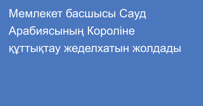 Мемлекет басшысы Сауд Арабиясының Короліне құттықтау жеделхатын жолдады