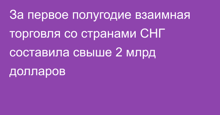 За первое полугодие взаимная торговля со странами СНГ составила свыше 2 млрд долларов