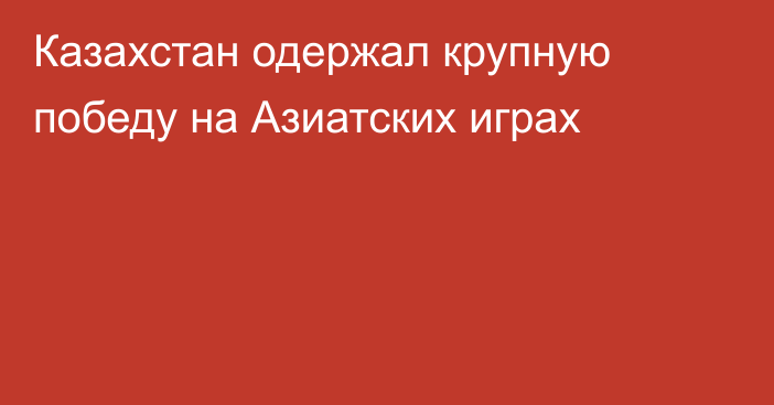 Казахстан одержал крупную победу на Азиатских играх