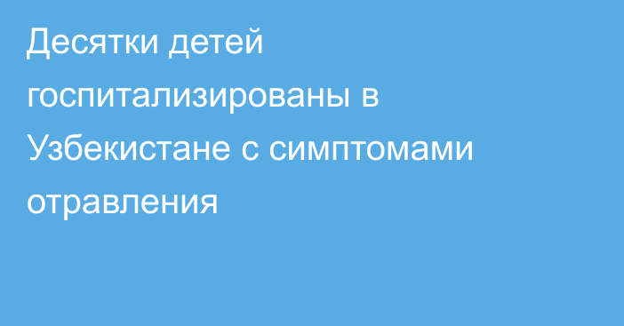 Десятки детей госпитализированы в Узбекистане с симптомами отравления