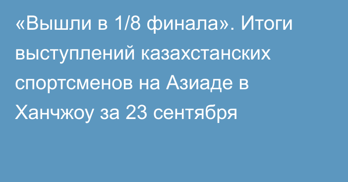 «Вышли в 1/8 финала». Итоги выступлений казахстанских спортсменов на Азиаде в Ханчжоу за 23 сентября