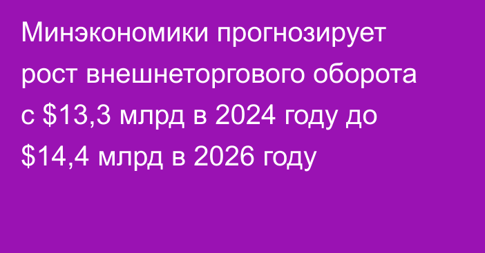 Минэкономики прогнозирует рост внешнеторгового оборота с $13,3 млрд в 2024 году до $14,4 млрд в 2026 году