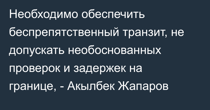 Необходимо обеспечить беспрепятственный транзит, не допускать необоснованных проверок и задержек на границе, - Акылбек Жапаров