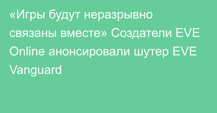 «Игры будут неразрывно связаны вместе» Создатели EVE Online анонсировали шутер EVE Vanguard