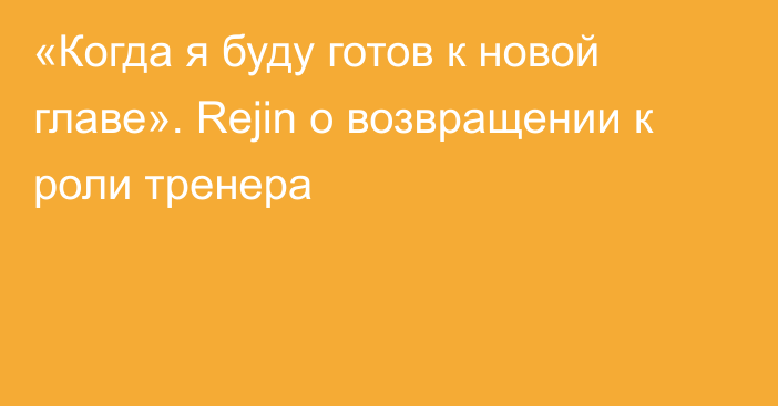 «Когда я буду готов к новой главе». Rejin о возвращении к роли тренера