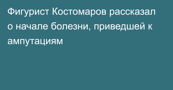 Фигурист Костомаров рассказал о начале болезни, приведшей к ампутациям