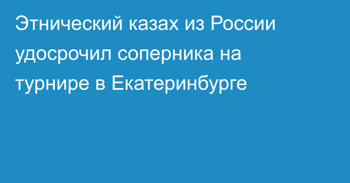 Этнический казах из России удосрочил соперника на турнире в Екатеринбурге