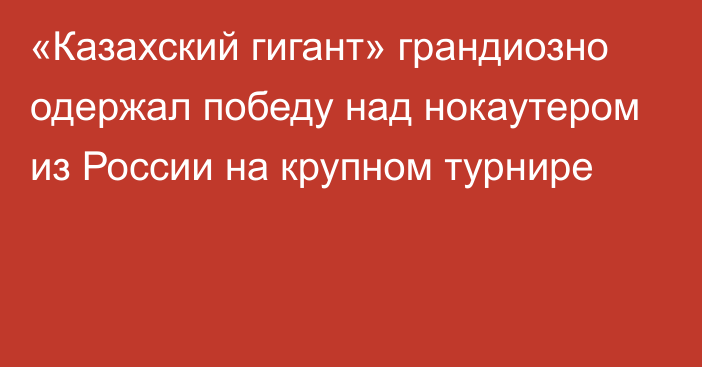 «Казахский гигант» грандиозно одержал победу над нокаутером из России на крупном турнире