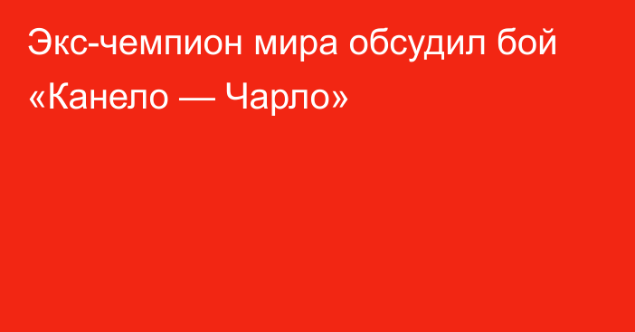 Экс-чемпион мира обсудил бой «Канело — Чарло»