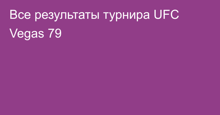 Все результаты турнира UFC Vegas 79