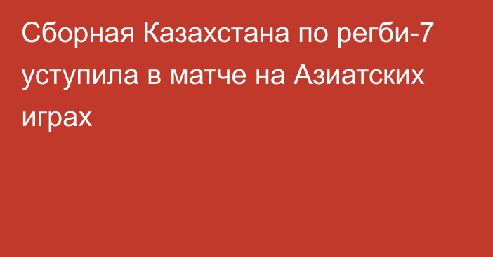 Сборная Казахстана по регби-7 уступила в матче на Азиатских играх