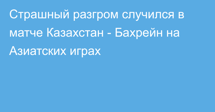 Страшный разгром случился в матче Казахстан - Бахрейн на Азиатских играх