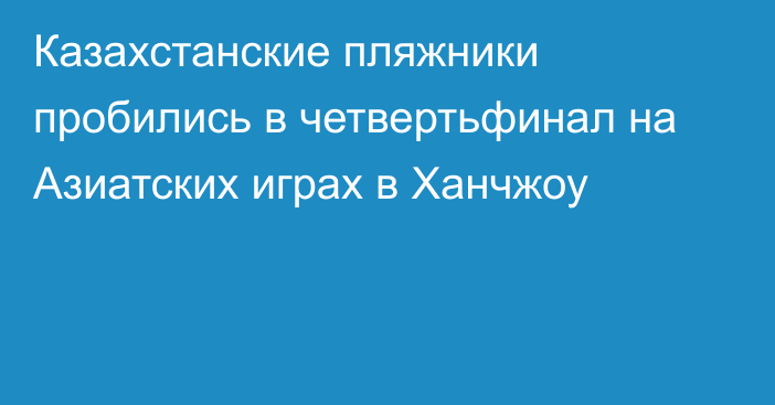 Казахстанские пляжники пробились в четвертьфинал на Азиатских играх в Ханчжоу