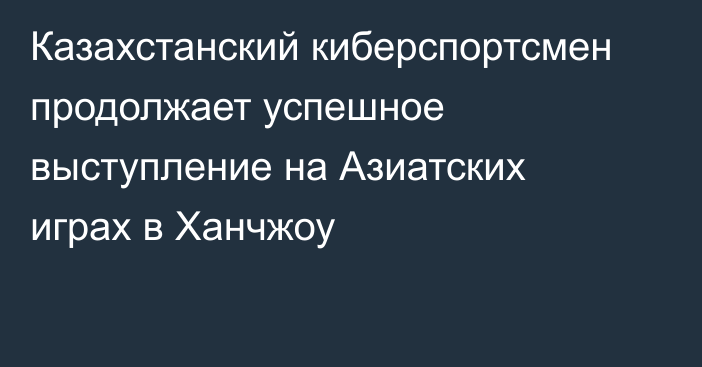 Казахстанский киберспортсмен продолжает успешное выступление на Азиатских играх в Ханчжоу