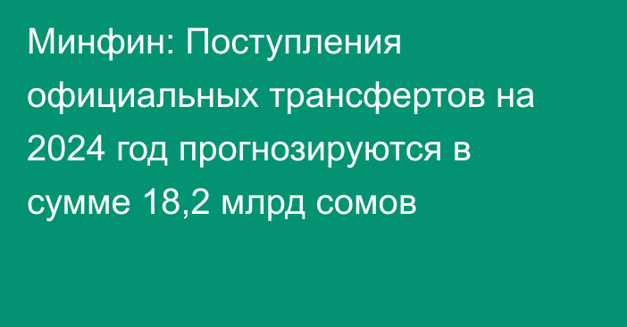 Минфин: Поступления официальных трансфертов на 2024 год прогнозируются в сумме 18,2 млрд сомов