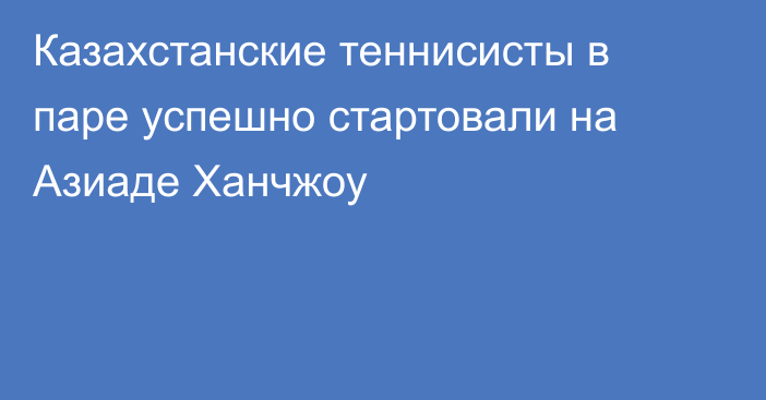 Казахстанские теннисисты в паре успешно стартовали на Азиаде Ханчжоу