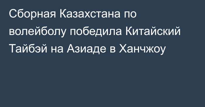 Сборная Казахстана по волейболу победила Китайский Тайбэй на Азиаде в Ханчжоу