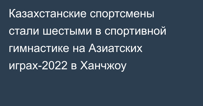 Казахстанские спортсмены стали шестыми в спортивной гимнастике на Азиатских играх-2022 в Ханчжоу