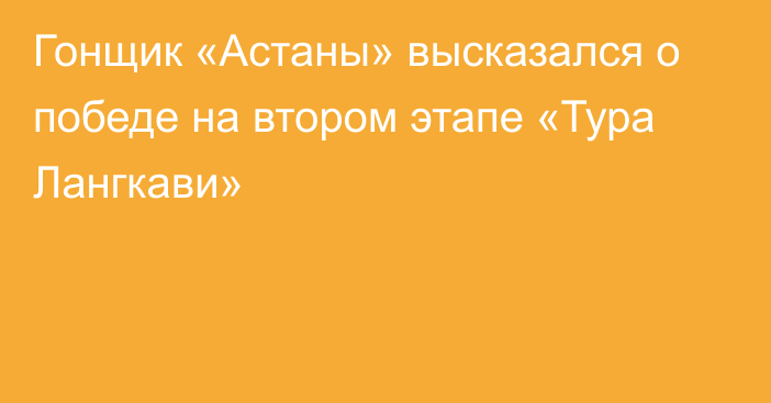 Гонщик «Астаны» высказался о победе на втором этапе «Тура Лангкави»