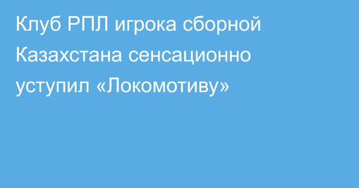 Клуб РПЛ игрока сборной Казахстана сенсационно уступил «Локомотиву»