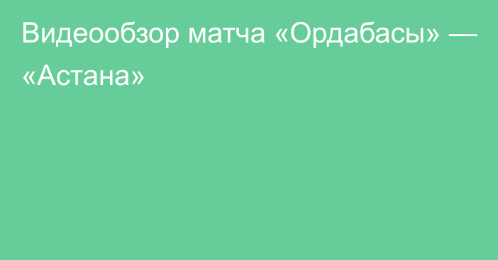 Видеообзор матча «Ордабасы» — «Астана»